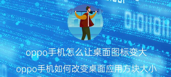 oppo手机怎么让桌面图标变大 oppo手机如何改变桌面应用方块大小？